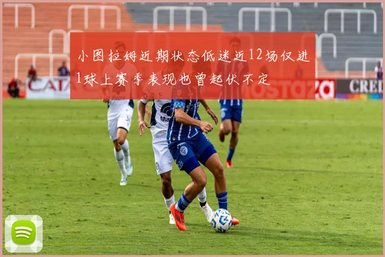 小图拉姆近期状态低迷近12场仅进1球上赛季表现也曾起伏不定