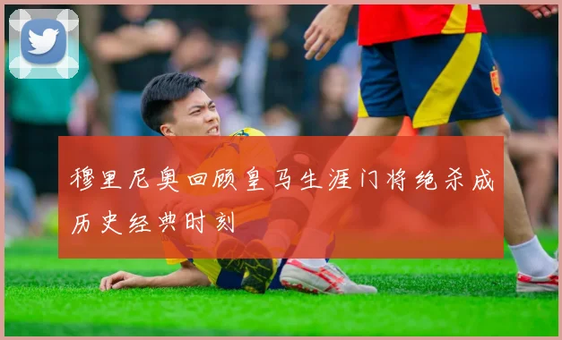 穆里尼奥回顾皇马生涯门将绝杀成历史经典时刻