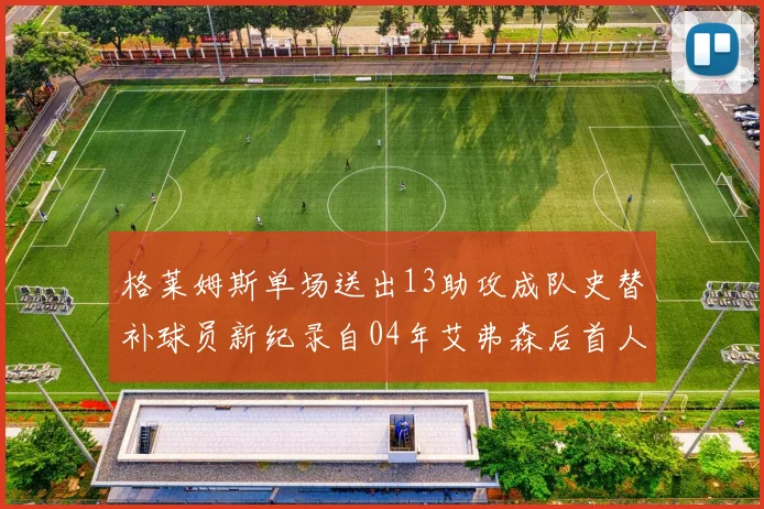 格莱姆斯单场送出13助攻成队史替补球员新纪录自04年艾弗森后首人