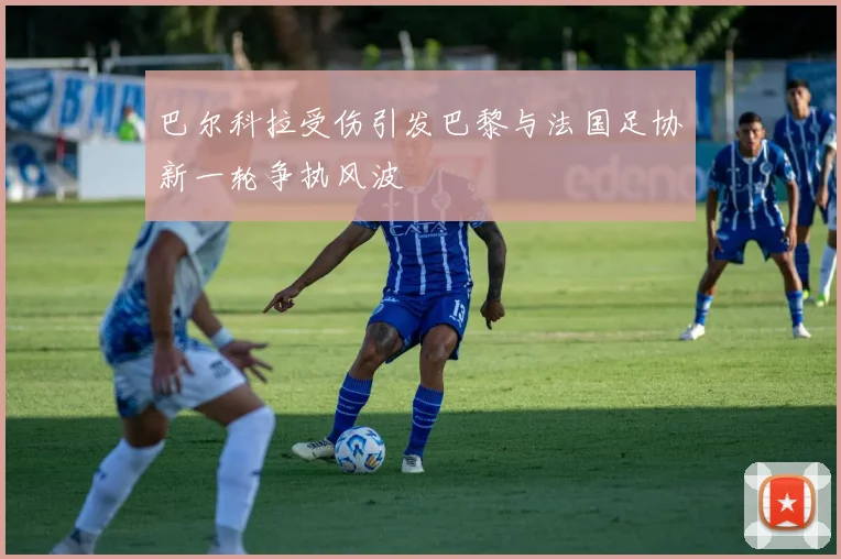 巴尔科拉受伤引发巴黎与法国足协新一轮争执风波