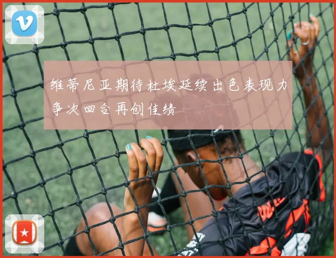 维蒂尼亚期待杜埃延续出色表现力争次回合再创佳绩