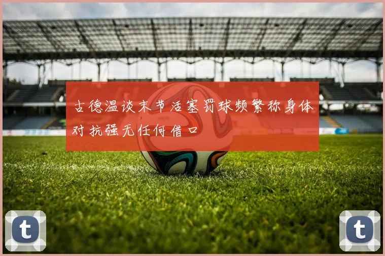 古德温谈末节活塞罚球频繁称身体对抗强无任何借口