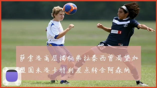 萨索洛高层揭秘弗拉泰西曾渴望加盟国米洛卡特利差点转会阿森纳