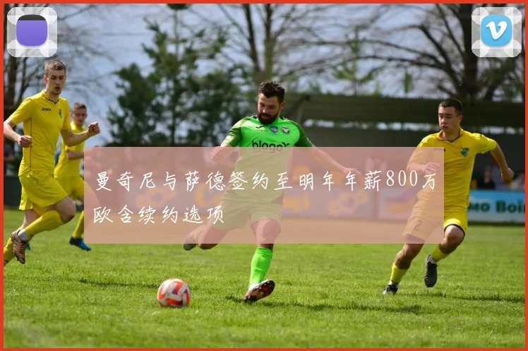 曼奇尼与萨德签约至明年年薪800万欧含续约选项