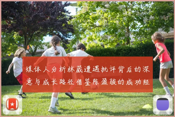 媒体人分析林葳遭遇批评背后的深意与成长路径借鉴陈盈骏的成功经验
