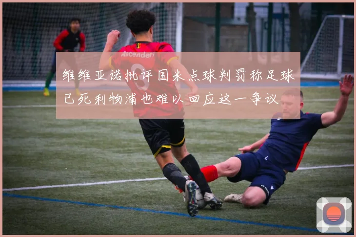 维维亚诺批评国米点球判罚称足球已死利物浦也难以回应这一争议