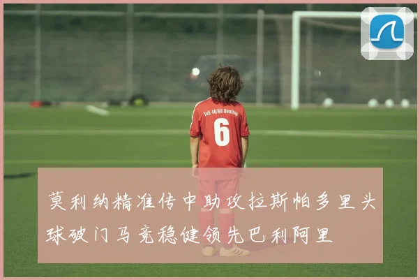 莫利纳精准传中助攻拉斯帕多里头球破门马竞稳健领先巴利阿里