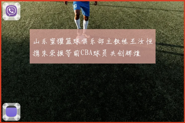 山东蜜獾篮球俱乐部主教练王汝恒携朱荣振等前CBA球员共创辉煌