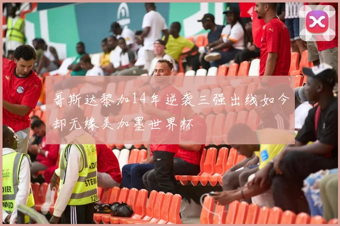 哥斯达黎加14年逆袭三强出线如今却无缘美加墨世界杯