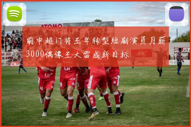 前中超门将王年转型短剧演员月薪3000偶像王大雷成新目标