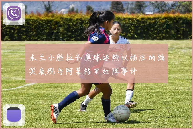 米兰小胜拉齐奥球迷热议福法纳搞笑表现与阿莱格里红牌事件