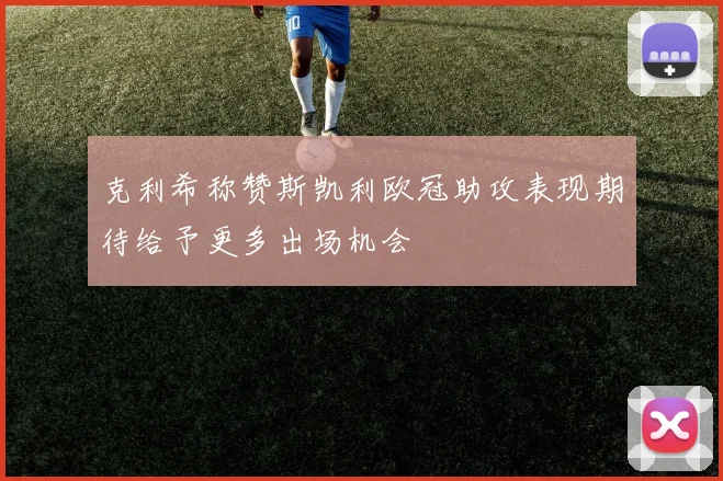 克利希称赞斯凯利欧冠助攻表现期待给予更多出场机会