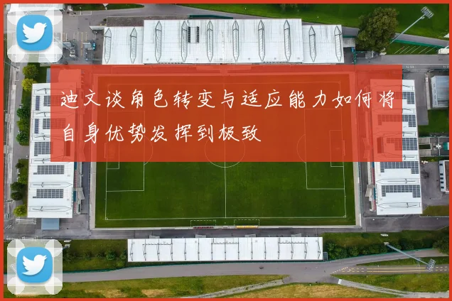 迪文谈角色转变与适应能力如何将自身优势发挥到极致
