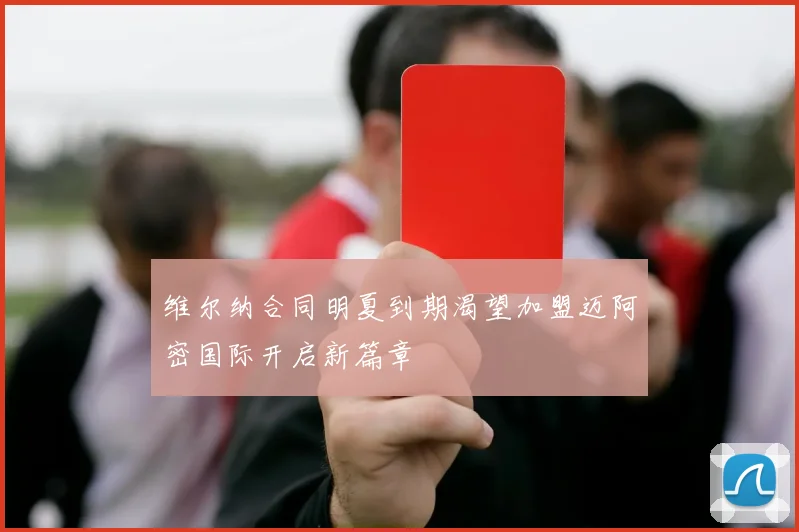 维尔纳合同明夏到期渴望加盟迈阿密国际开启新篇章