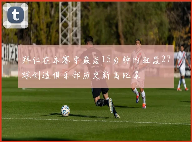 拜仁在本赛季最后15分钟内狂轰27球创造俱乐部历史新高纪录