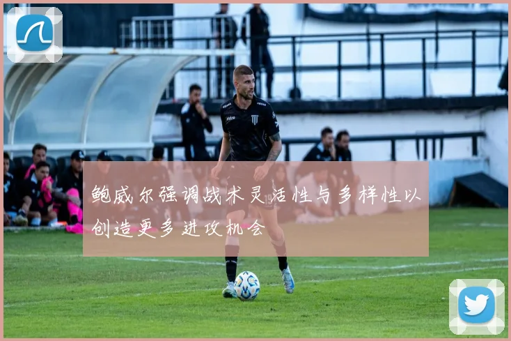 鲍威尔强调战术灵活性与多样性以创造更多进攻机会