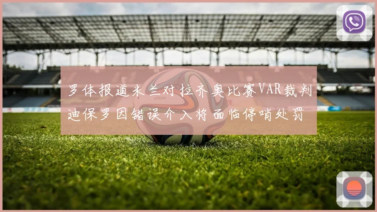 罗体报道米兰对拉齐奥比赛VAR裁判迪保罗因错误介入将面临停哨处罚