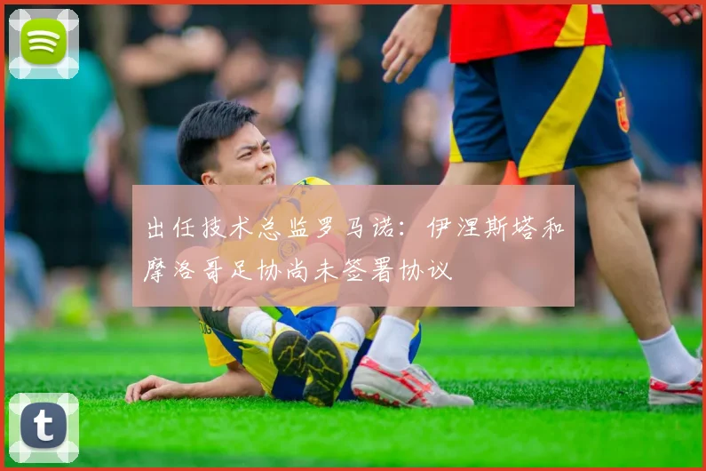 出任技术总监罗马诺：伊涅斯塔和摩洛哥足协尚未签署协议