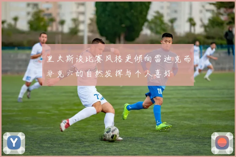 里夫斯谈比赛风格更倾向雷迪克而非克六的自然发挥与个人喜好