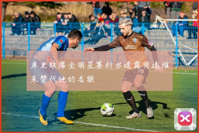库里缺席全明星赛科尔透露将选谁来替代他的名额