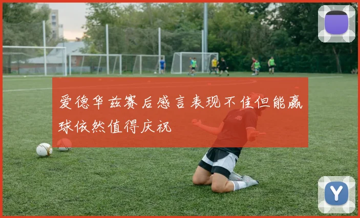 爱德华兹赛后感言表现不佳但能赢球依然值得庆祝