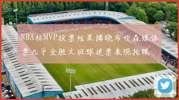 NBA杯MVP投票结果揭晓布伦森媒体票几乎全胜文班球迷票表现抢眼