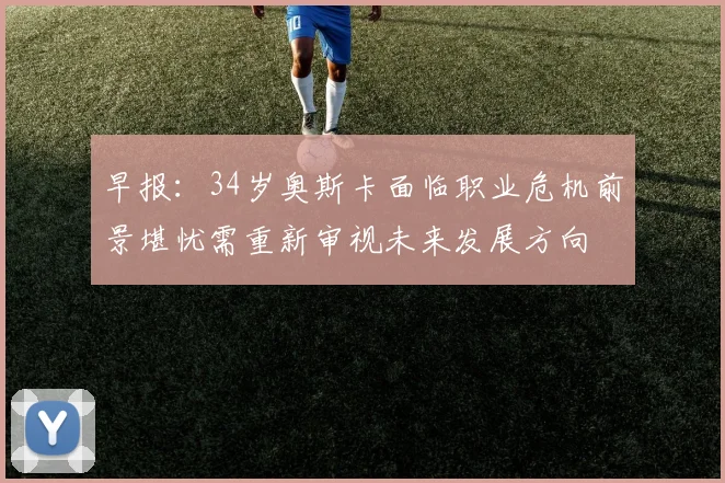 早报：34岁奥斯卡面临职业危机前景堪忧需重新审视未来发展方向