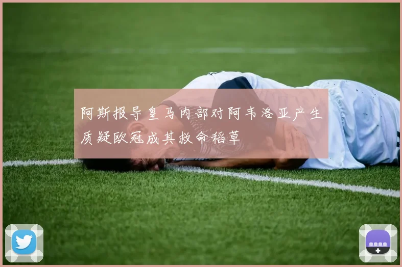阿斯报导皇马内部对阿韦洛亚产生质疑欧冠成其救命稻草