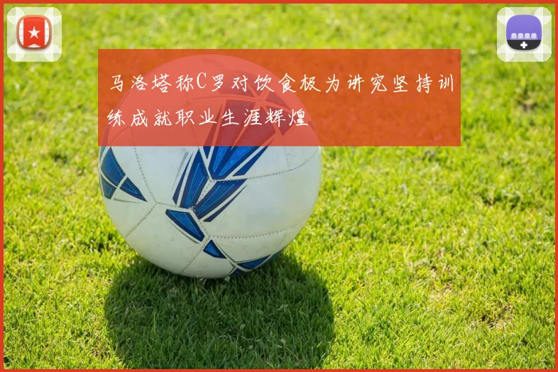 马洛塔称C罗对饮食极为讲究坚持训练成就职业生涯辉煌