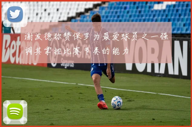 谢泼德称赞保罗为最爱球员之一强调其掌控比赛节奏的能力