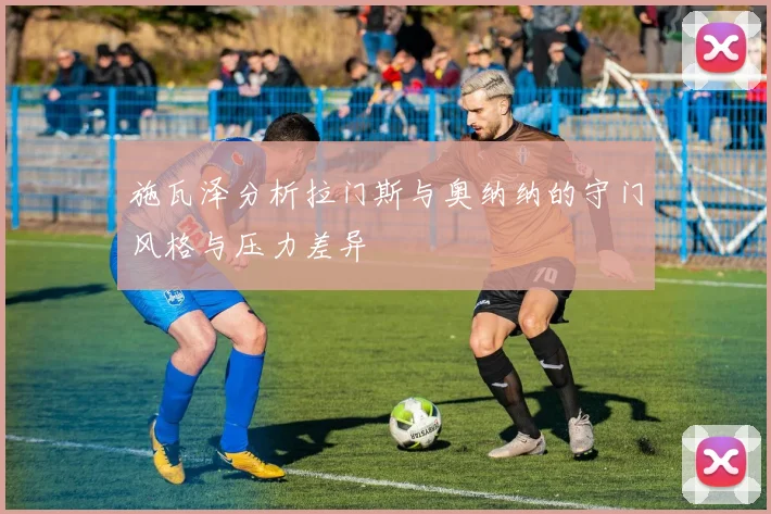 施瓦泽分析拉门斯与奥纳纳的守门风格与压力差异