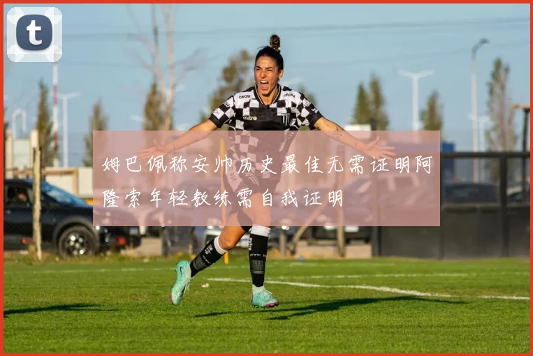 姆巴佩称安帅历史最佳无需证明阿隆索年轻教练需自我证明