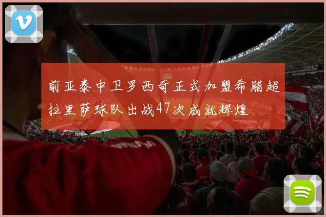 前亚泰中卫罗西奇正式加盟希腊超拉里萨球队出战47次成就辉煌