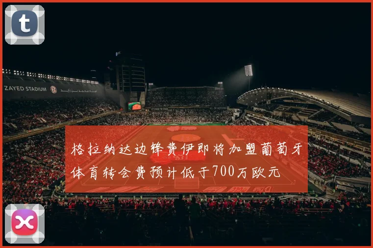 格拉纳达边锋费伊即将加盟葡萄牙体育转会费预计低于700万欧元