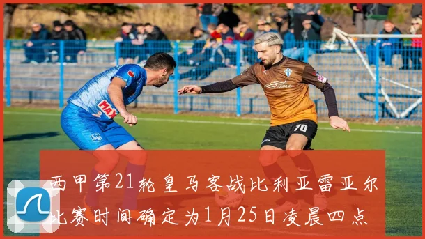 西甲第21轮皇马客战比利亚雷亚尔比赛时间确定为1月25日凌晨四点