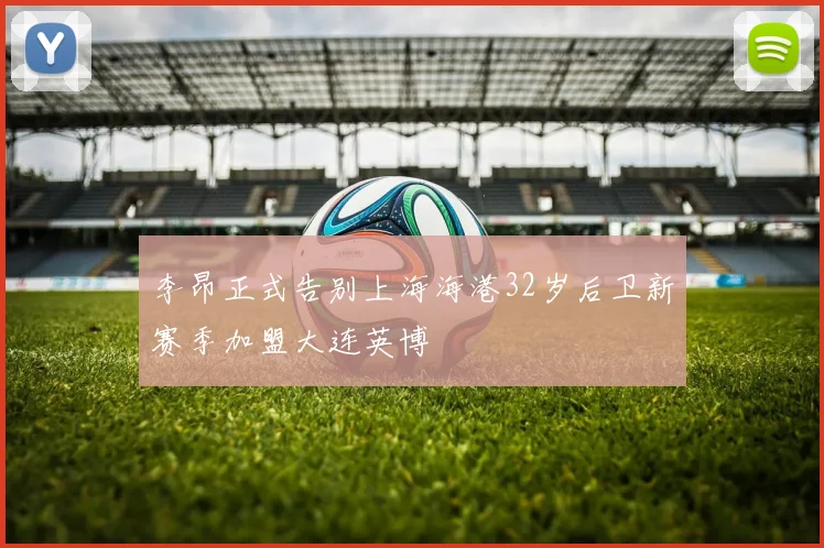 李昂正式告别上海海港32岁后卫新赛季加盟大连英博