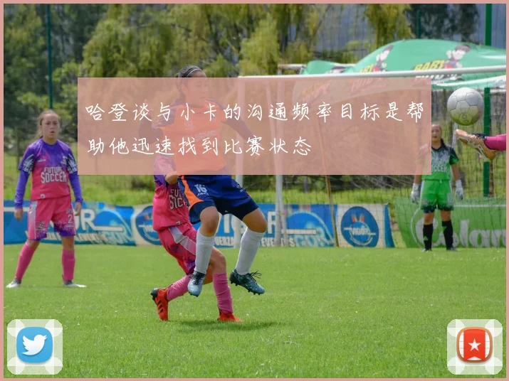 哈登谈与小卡的沟通频率目标是帮助他迅速找到比赛状态