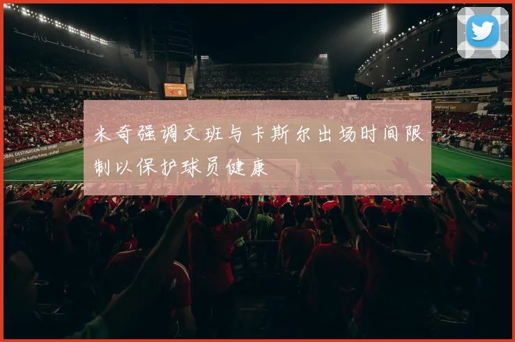 米奇强调文班与卡斯尔出场时间限制以保护球员健康