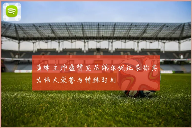 黄蜂主帅盛赞克尼佩尔破纪录称其为伟大荣誉与特殊时刻
