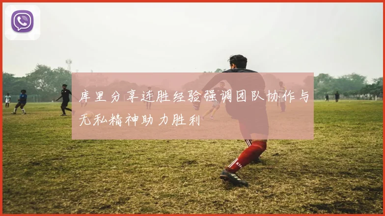 库里分享连胜经验强调团队协作与无私精神助力胜利