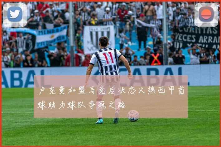 卢克曼加盟马竞后状态火热西甲首球助力球队争冠之路