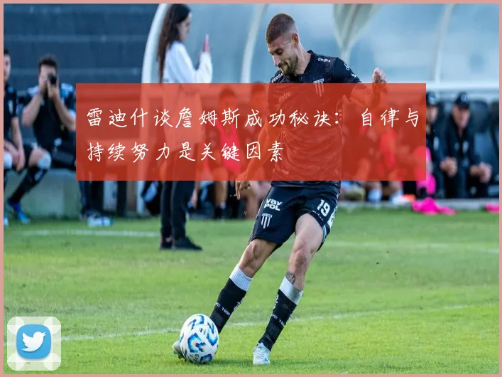 雷迪什谈詹姆斯成功秘诀：自律与持续努力是关键因素