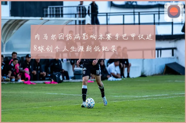内马尔因伤病影响本赛季巴甲仅进8球创个人生涯新低纪录
