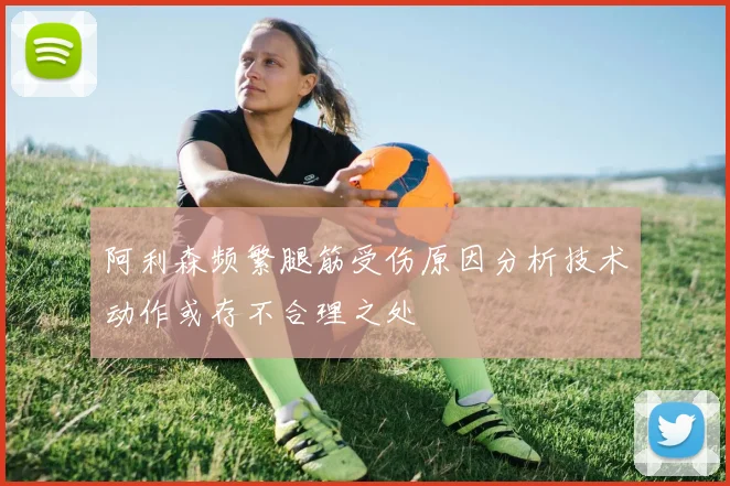 阿利森频繁腿筋受伤原因分析技术动作或存不合理之处
