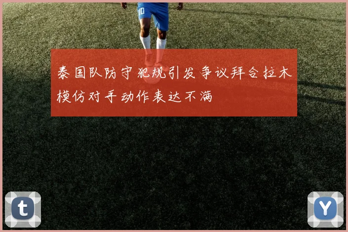 泰国队防守犯规引发争议拜合拉木模仿对手动作表达不满
