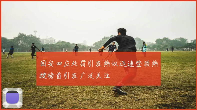 国安回应处罚引发热议迅速登顶热搜榜首引发广泛关注