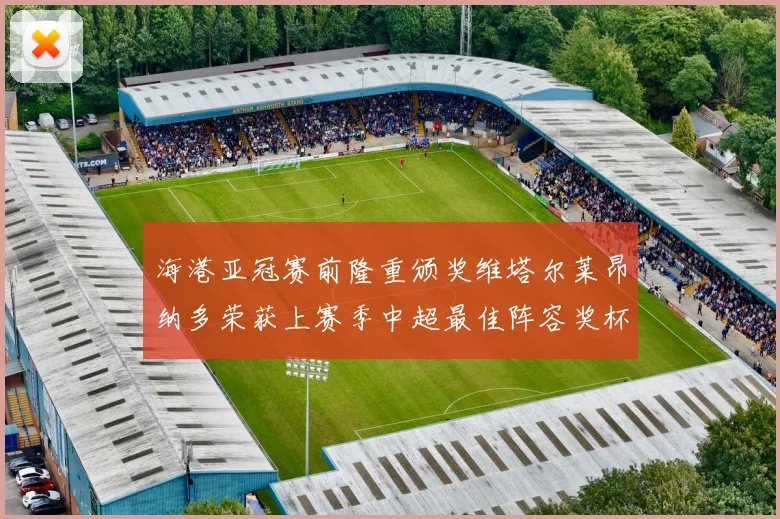 海港亚冠赛前隆重颁奖维塔尔莱昂纳多荣获上赛季中超最佳阵容奖杯