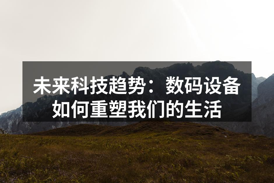 未来科技趋势：数码设备如何重塑我们的生活